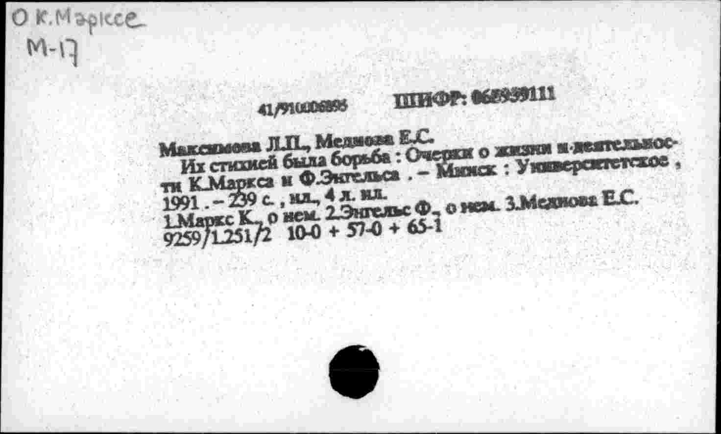 ﻿«/яшме» шифл«6»»1п
Макашова ЛЛ, Меднова ЕЛ.
Их стихией была борьба: Очгрхи о ласти и-яетлыюс-ти К_Марксз и ФЗкгельса . - Михае: Умииерасгетаюе, 1991 .-239 с., их,4 л. ил.
ЬМаркс К_ о нем. 2Энгеяьс Ф-, о нем. ХМаоюва ЕЛ. 9259/1251/2 104 + 57-0 + 65-1